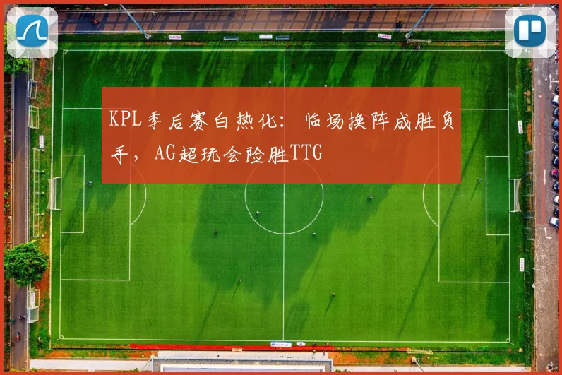 KPL季后赛白热化：临场换阵成胜负手，AG超玩会险胜TTG
