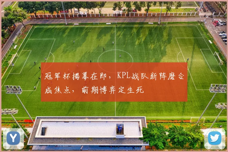 冠军杯揭幕在即，KPL战队新阵磨合成焦点，前期博弈定生死