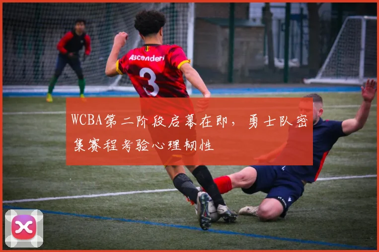 WCBA第二阶段启幕在即，勇士队密集赛程考验心理韧性
