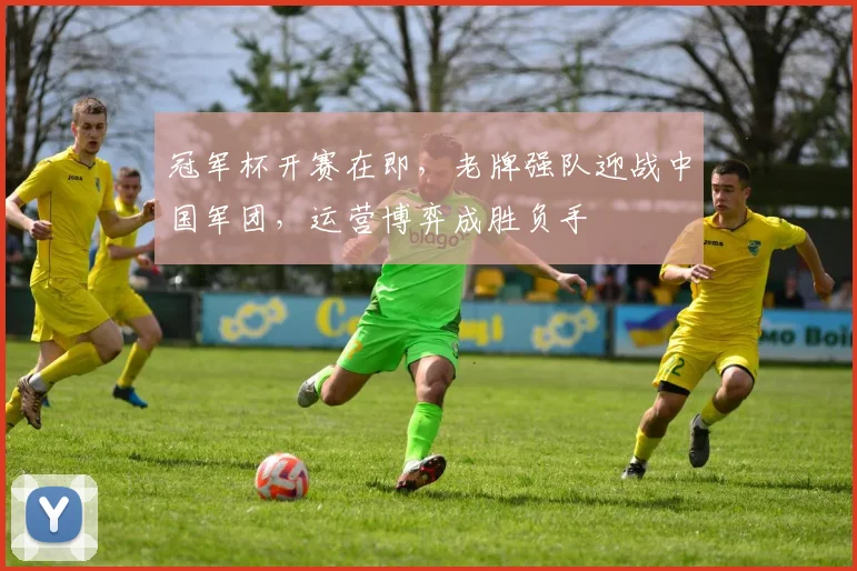 冠军杯开赛在即，老牌强队迎战中国军团，运营博弈成胜负手