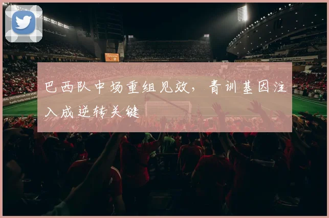 巴西队中场重组见效,青训基因注入成逆转关键