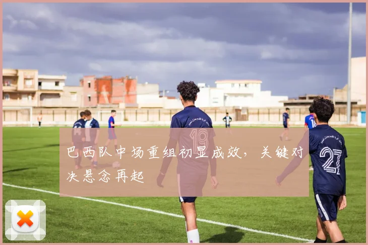 巴西队中场重组初显成效,关键对决悬念再起