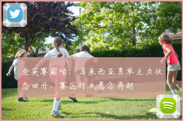 全英赛前哨：马来西亚男单主力状态回升，赛区对决悬念再起