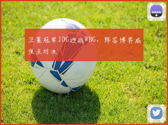 卫冕冠军JDG迎战WBG，阵容博弈成焦点对决