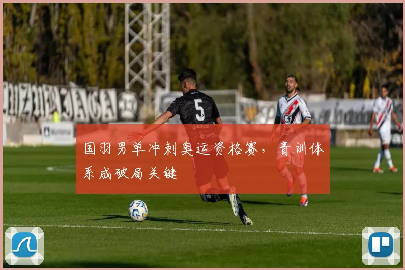 国羽男单冲刺奥运资格赛，青训体系成破局关键