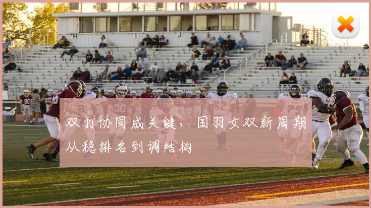 双打协同成关键，国羽女双新周期从稳排名到调结构