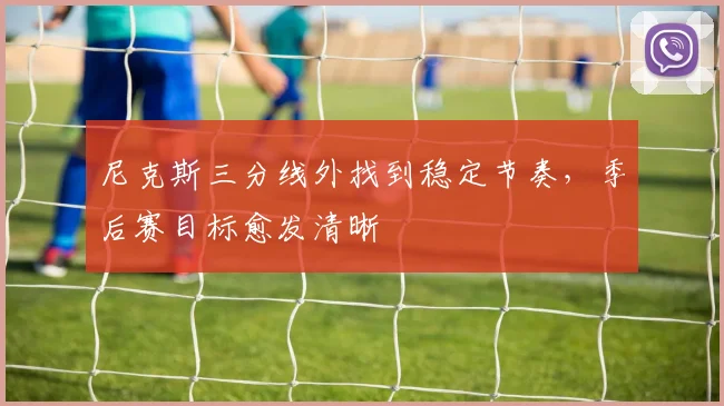 尼克斯三分线外找到稳定节奏，季后赛目标愈发清晰