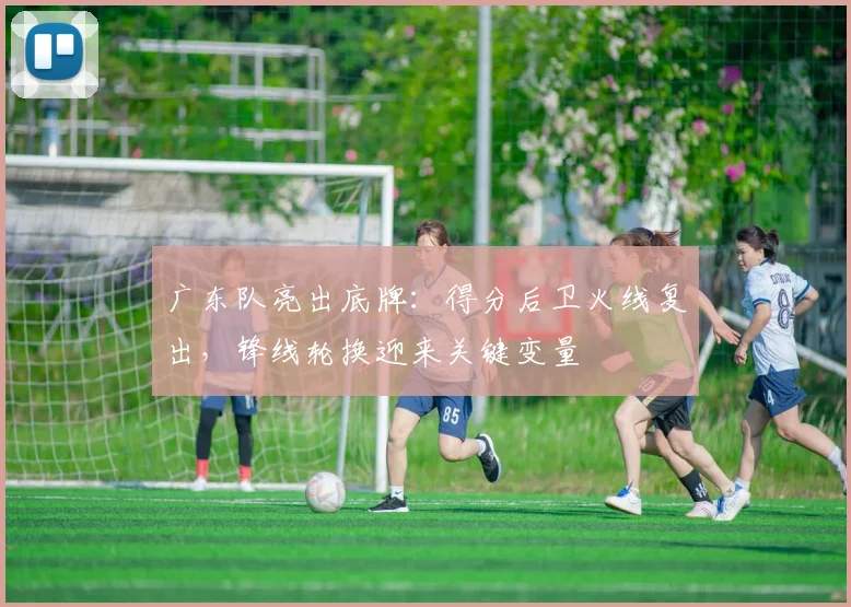 广东队亮出底牌:得分后卫火线复出,锋线轮换迎来关键变量