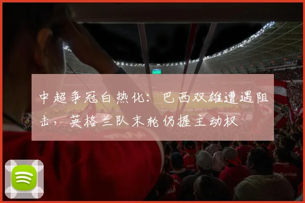 中超争冠白热化：巴西双雄遭遇阻击，英格兰队末轮仍握主动权