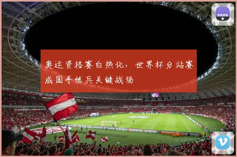 奥运资格赛白热化，世界杯分站赛成国手练兵关键战场