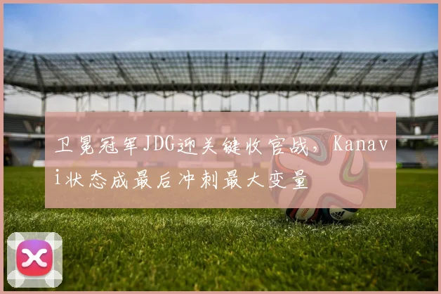 卫冕冠军JDG迎关键收官战，Kanavi状态成最后冲刺最大变量