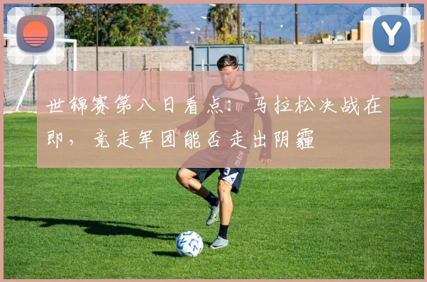 世锦赛第八日看点：马拉松决战在即，竞走军团能否走出阴霾