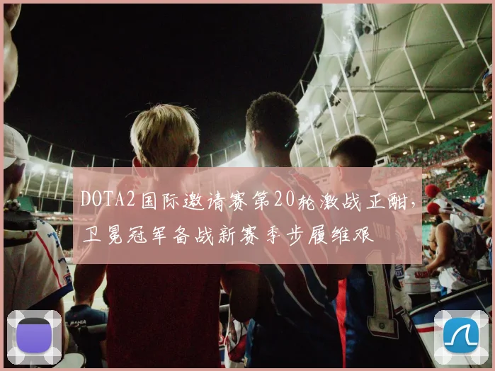 DOTA2国际邀请赛第20轮激战正酣，卫冕冠军备战新赛季步履维艰
