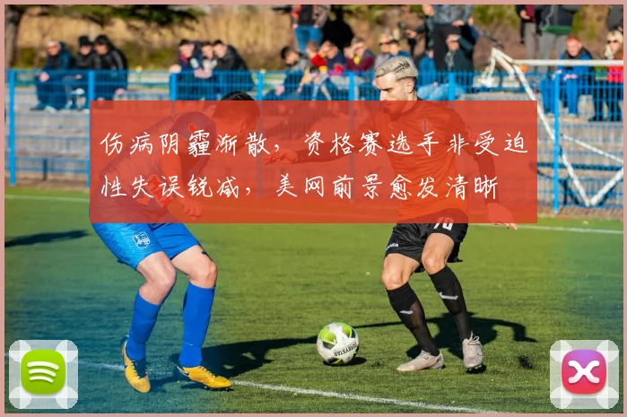 伤病阴霾渐散，资格赛选手非受迫性失误锐减，美网前景愈发清晰