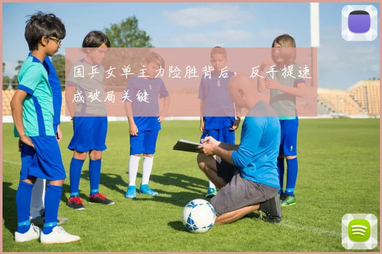 国乒女单主力险胜背后，反手提速成破局关键