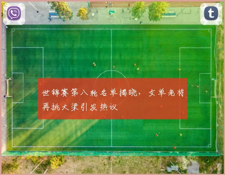 世锦赛第八轮名单揭晓，女单老将再挑大梁引发热议